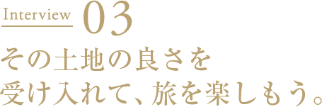 Interview03 その土地の良さを受け入れて、旅を楽しもう。