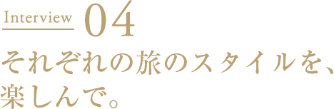 Interview04 それぞれの旅のスタイルを、楽しんで。