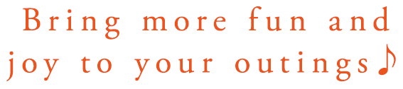 Bring more fun and joy to your outings♪