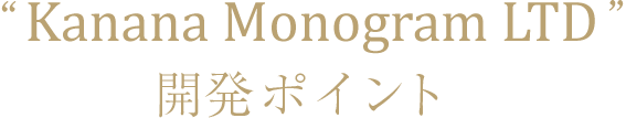 “Kanana Monogram LTD”開発ポイント